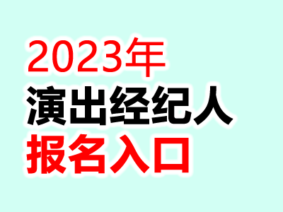 2023演出经纪人员资格认定考试报名入口及文化经纪人服务指南